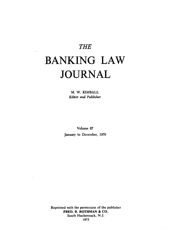 handle is hein.journals/blj87 and id is 1 raw text is: THE
BANKING LAW
JOURNAL
M. W. KIMBALL
Editor and Publisher
Volume 87
January to December, 1970
Reprinted with the permission of the publisher
FRED. B. ROTHMAN & CO.
South Hackensack, N.J.
1975


