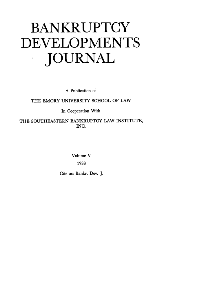 handle is hein.journals/bnkd5 and id is 1 raw text is: BANKRUPTCYDEVELOPMENTSJOURNALA Publication ofTHE EMORY UNIVERSITY SCHOOL OF LAWIn Cooperation WithTHE SOUTHEASTERN BANKRUPTCY LAW INSTITUTE,INC.Volume V1988Cite as: Bankr. Dev. J.