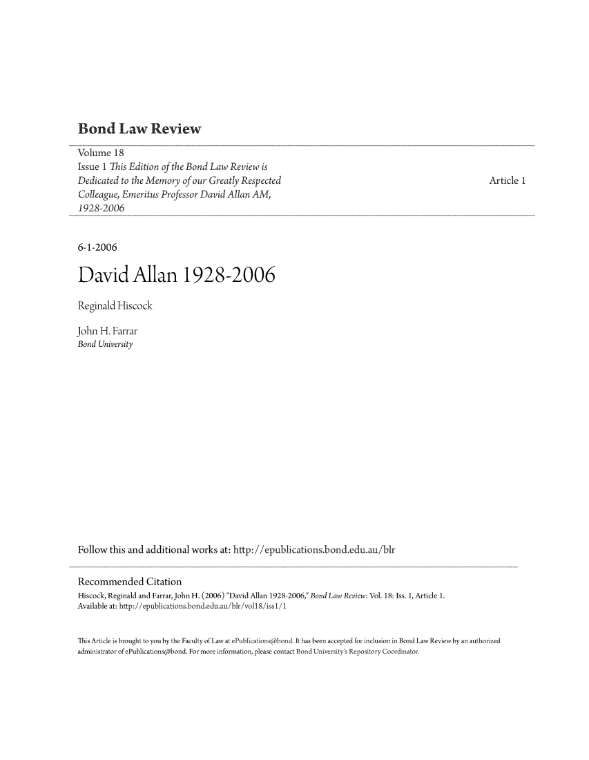 handle is hein.journals/bondlr18 and id is 1 raw text is: Bond Law ReviewVolume 18Issue 1 This Edition of the Bond Law Review isDedicated to the Memory of our Greatly RespectedColleague, Emeritus Professor David Allan AM,1928-20066-1-2006David Allan 1928-2006Reginald HiscockJohn H. FarrarBond UniversityFollow this and additional works at: http://epublications.bond.edu.au/blrRecommended CitationHiscock, Reginald and FarrarJohnH. (2006) DavidAllan 1928-2006, BondLawReview: Vol. 18: Iss. 1, Article 1.Available at: http://epublications.bond.edu.au/blr/voll8 /iss1/1Article 1This Article is brought to you by the Faculty of Law at ePublications@bond. It has been accepted for inclusion in Bond Law Review by an authorizedadministrator of ePublications@bond. For more information, please contact Bond University's Repository Coordinator.
