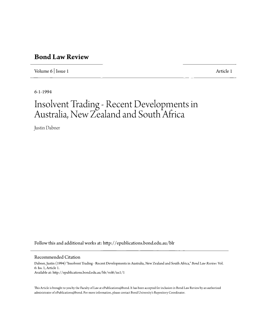 handle is hein.journals/bondlr6 and id is 1 raw text is: Bond Law ReviewVolume 6 1 Issue 16-1-1994Insolvent Trading - Recent Developments inAustralia, New Zealand and South AfricaJustin DabnerFollow this and additional works at: http://epublications.bond.edu.au/blrArticle 1Recommended CitationDabner, Justin (1994) Insolvent Trading -Recent Developments in Australia, New Zealand and South Africa, Bond Law Review: Vol.6: Iss. 1, Article 1.Available at: http://epublications.bond.edu.au/blr/vol6/issl/1This Article is brought to you by the Faculty of Law at ePublications@bond. It has been accepted for inclusion in Bond Law Review by an authorizedadministrator of ePublications@bond. For more information, please contact Bond University's Repository Coordinator.