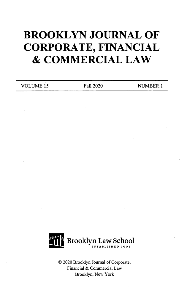 handle is hein.journals/broojcfc15 and id is 1 raw text is: BROOKLYN JOURNAL OFCORPORATE, FINANCIAL& COMMERCIAL LAWVOLUME 15             Fall 2020          NUMBER 1Brooklyn Law SchoolESTABLISHED 1901© 2020 Brooklyn Journal of Corporate,Financial & Commercial LawBrooklyn, New York