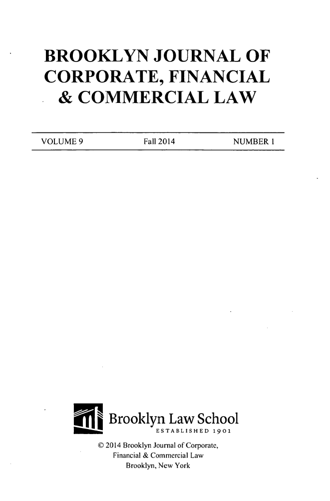handle is hein.journals/broojcfc9 and id is 1 raw text is: BROOKLYN JOURNAL OFCORPORATE, FINANCIAL  & COMMERCIAL LAWVOLUME 9       Fall 2014    NUMBER 1__ Brooklyn Law School            ESTABLISHED 1901    © 2014 Brooklyn Journal of Corporate,      Financial & Commercial Law        Brooklyn, New York