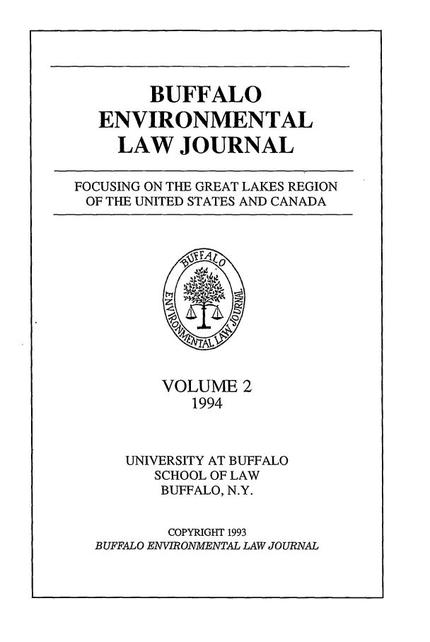 handle is hein.journals/bufev2 and id is 1 raw text is: BUFFALOENVIRONMENTALLAW JOURNALFOCUSING ON THE GREAT LAKES REGIONOF THE UNITED STATES AND CANADAVOLUME 21994UNIVERSITY AT BUFFALOSCHOOL OF LAWBUFFALO, N.Y.COPYRIGHT 1993BUFFALO ENVIRONMENTAL LAW JOURNAL