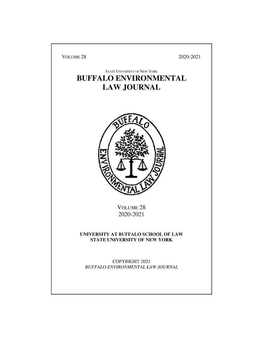 handle is hein.journals/bufev28 and id is 1 raw text is: VOLUME 28STATE UNIVERSITY OF NEW YORKBUFFALO ENVIRONMENTALLAW JOURNALVOLUME 282020-2021UNIVERSITY AT BUFFALO SCHOOL OF LAWSTATE UNIVERSITY OF NEW YORKCOPYRIGHT 2021BUFFALO ENVIRONMENTAL LAW JOURNAL2020-2021