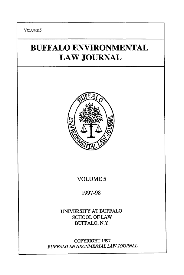handle is hein.journals/bufev5 and id is 1 raw text is: VOLUME 5BUFFALO ENVIRONMENTALLAW JOURNALVOLUME 51997-98UNIVERSITY AT BUFFALOSCHOOL OF LAWBUFFALO, N.Y.COPYRIGHT 1997BUFFALO ENVIRONMENTAL LAW JOURNAL