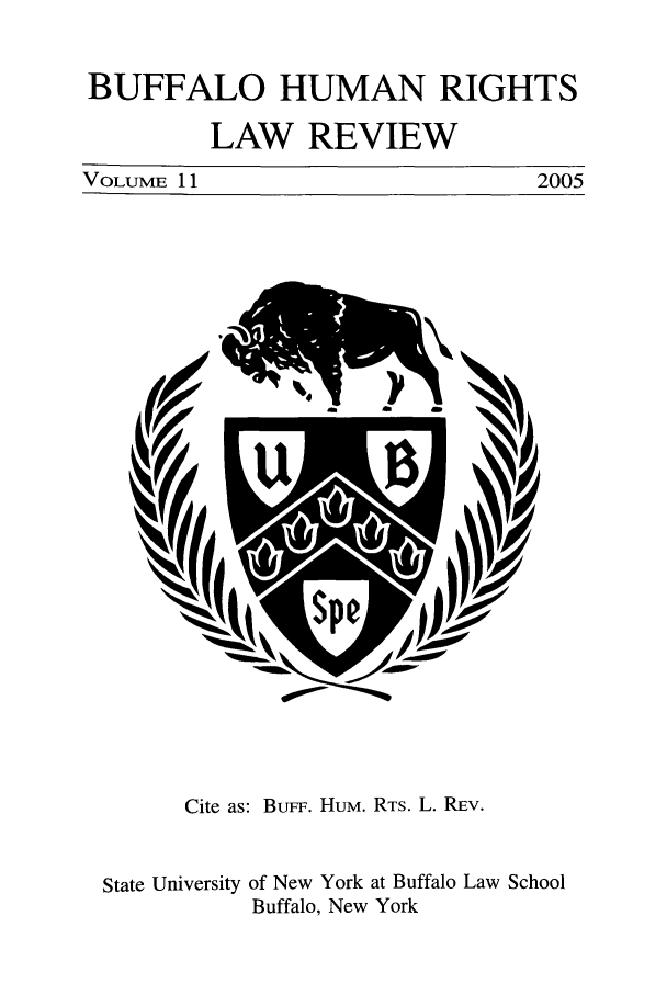 handle is hein.journals/bufhr11 and id is 1 raw text is: BUFFALO HUMAN RIGHTS
LAW REVIEW

VOLUME 1 1

2005

Cite as: BuFF. HUM. RTS. L. REv.
State University of New York at Buffalo Law School
Buffalo, New York


