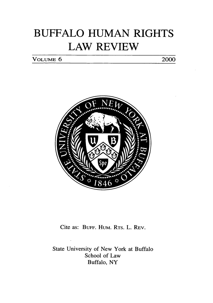 handle is hein.journals/bufhr6 and id is 1 raw text is: BUFFALO HUMAN RIGHTS
LAW REVIEW
VOLUME 6          2000

Cite as: BuFF. HUM. RTS. L. REv.
State University of New York at Buffalo
School of Law
Buffalo, NY



