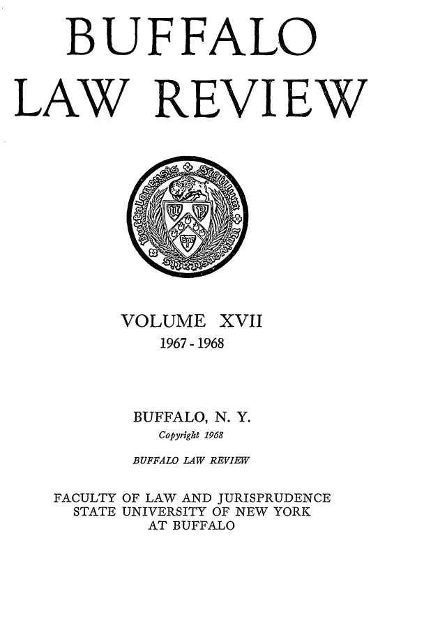 handle is hein.journals/buflr17 and id is 1 raw text is: BUFFALO
LAW REVIEW

VOLUME XVII
1967- 1968
BUFFALO, N. Y.
Copyright 1968
BUFFALO LAW REVIEW
FACULTY OF LAW AND JURISPRUDENCE
STATE UNIVERSITY OF NEW YORK
AT BUFFALO


