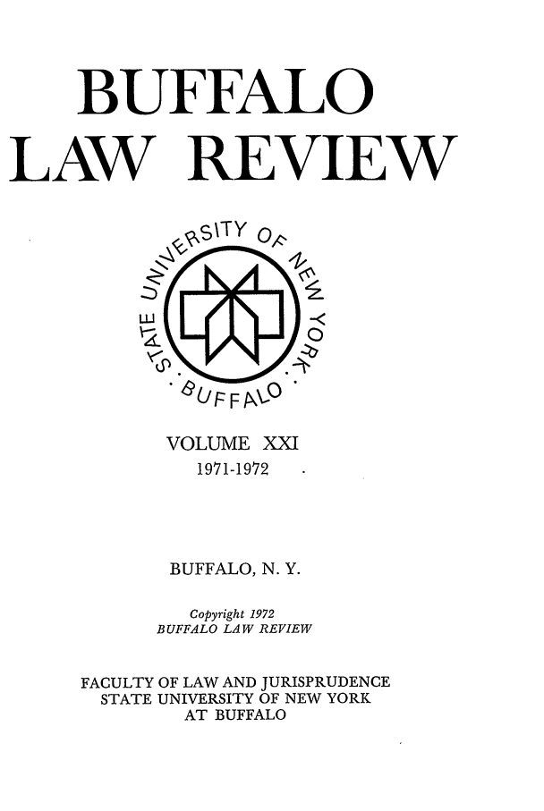 handle is hein.journals/buflr21 and id is 1 raw text is: BUFFALO
LAW REVIEW

VOLUME XXI
1971-1972
BUFFALO, N. Y.
Copyright 1972
BUFFALO LAW REVIEW
FACULTY OF LAW AND JURISPRUDENCE
STATE UNIVERSITY OF NEW YORK
AT BUFFALO


