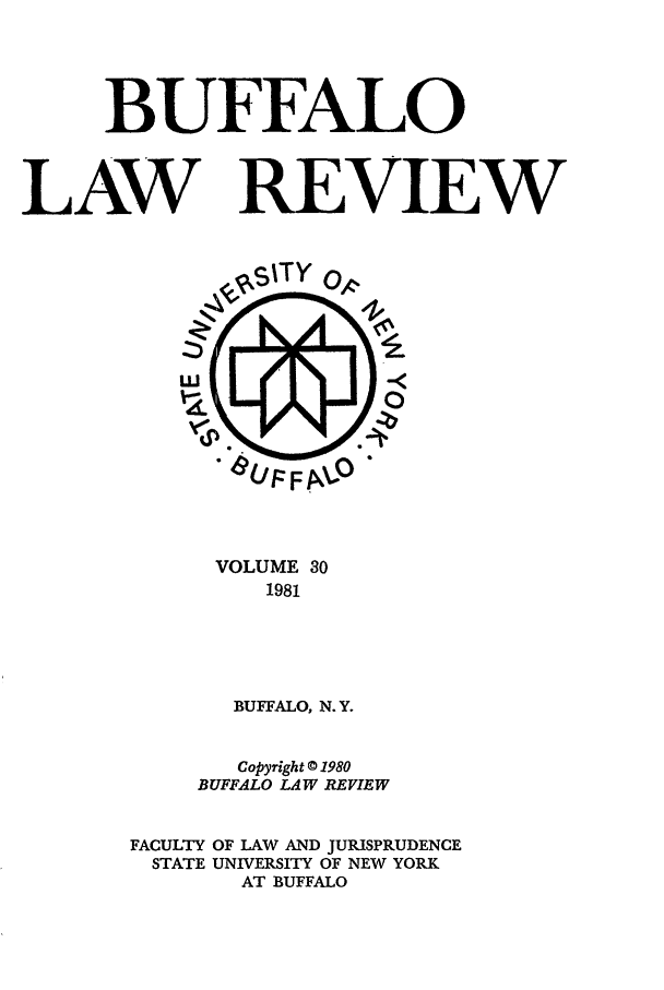handle is hein.journals/buflr30 and id is 1 raw text is: BUFFALO
LAW REVIEW

VOLUME 30
1981
BUFFALO, N.Y.
Copyright © 1980
BUFFALO LAW REVIEW
FACULTY OF LAW AND JURISPRUDENCE
STATE UNIVERSITY OF NEW YORK
AT BUFFALO


