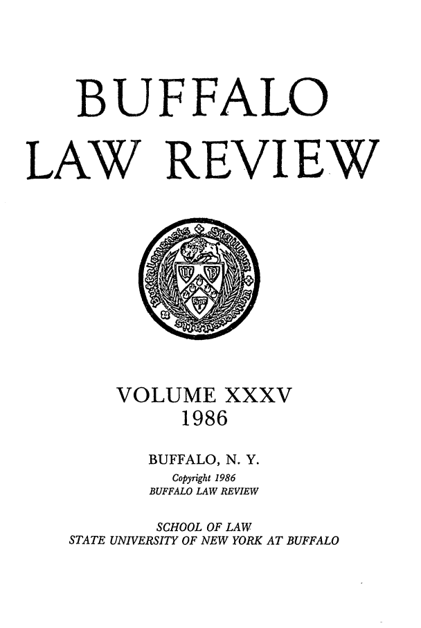 handle is hein.journals/buflr35 and id is 1 raw text is: BUFFALO
LAW REVIEW

VOLUME XXXV
1986
BUFFALO, N. Y.
Copyright 1986
BUFFALO LAW REVIEW
SCHOOL OF LAW
STATE UNIVERSITY OF NEW YORK AT BUFFALO


