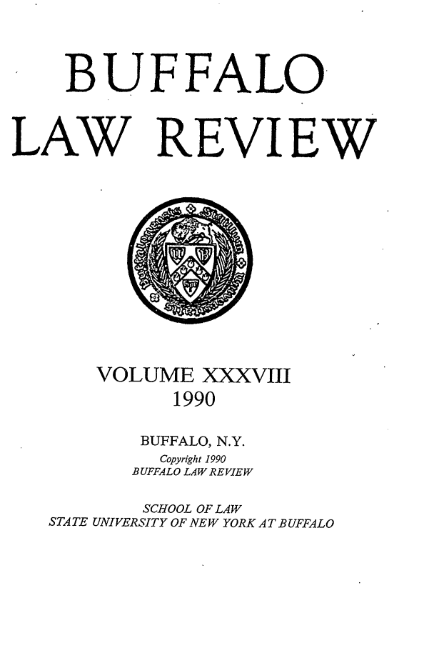 handle is hein.journals/buflr38 and id is 1 raw text is: BUFFALO
LAW REVIEW

VOLUME XXXVIII
1990
BUFFALO, N.Y.
Copyright 1990
BUFFALO LAW REVIEW
SCHOOL OF LAW
STATE UNIVERSITY OF NEW YORK AT BUFFALO


