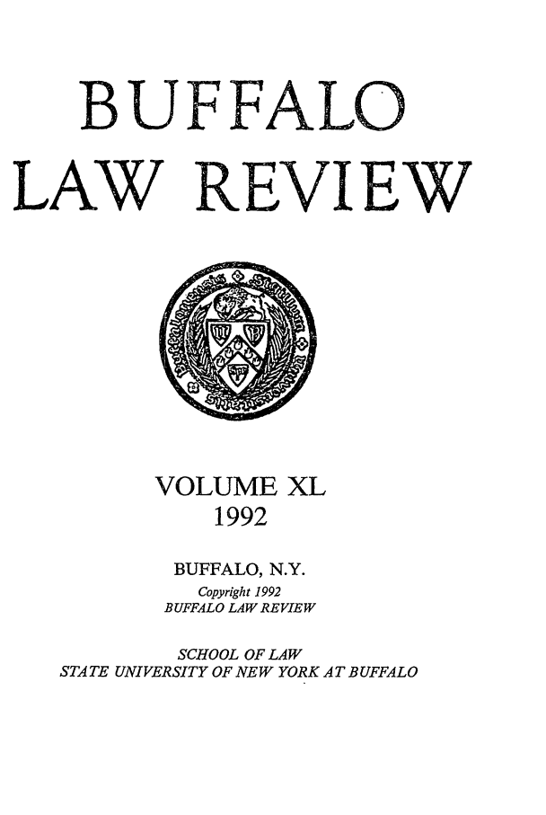 handle is hein.journals/buflr40 and id is 1 raw text is: BUFFALO
LAW R'EVIEW

VOLUME XL
1992
BUFFALO, N.Y.
Copyright 1992
BUFFALO LAW REVIEW
SCHOOL OF LAW
STATE UNIVERSITY OF NEW YORK A T BUFFALO


