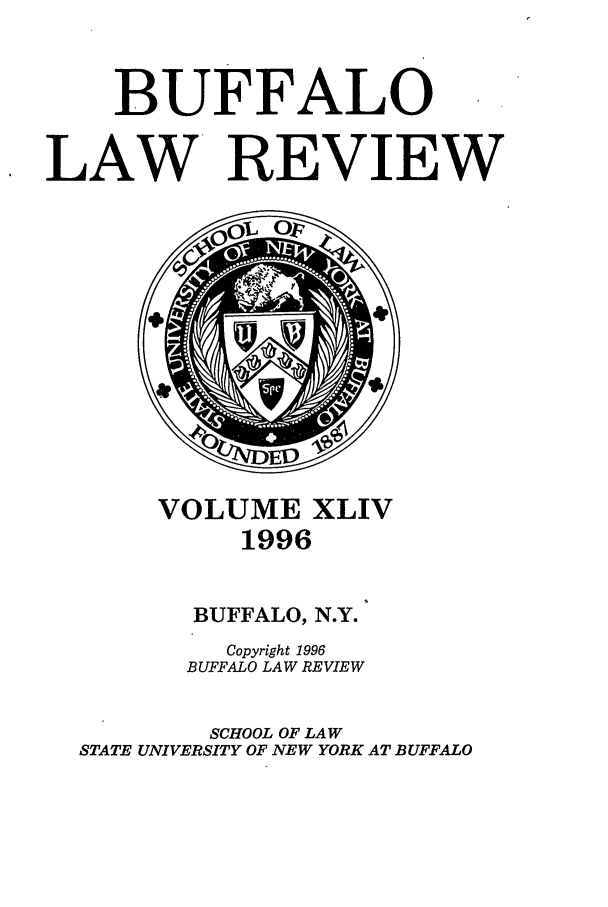 handle is hein.journals/buflr44 and id is 1 raw text is: BUFFALO
LAW* REVIEW

VOLUME XLIV
1996
BUFFALO, N.Y.
Copyright 1996
BUFFALO LAW REVIEW
SCHOOL OF LAW
STATE UNIVERSITY OF NEW YORK AT BUFFALO


