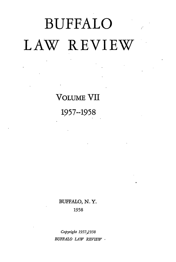 handle is hein.journals/buflr7 and id is 1 raw text is: BUFFALO
LAW REVIEW
VOLUME VII
1957--1958
BUFFALO, N. Y.
1958
Copyright 1957; 958
BUFFALO LAW REVIEW



