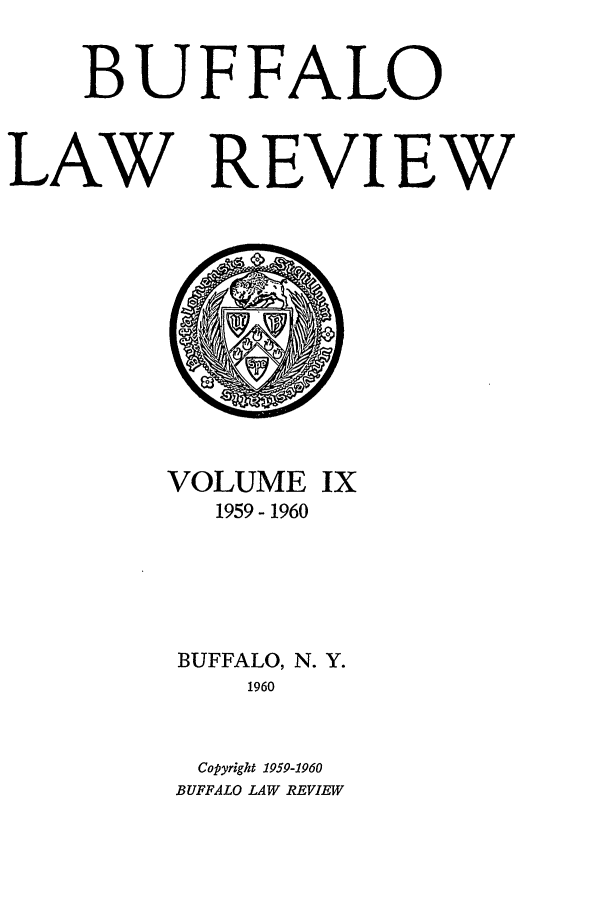 handle is hein.journals/buflr9 and id is 1 raw text is: BUFFALO
LAW REVIEW

VOLUME IX
1959- 1960
BUFFALO, N. Y.
1960
Copyright 1959-1960
BUFFALO LAW REVIEW


