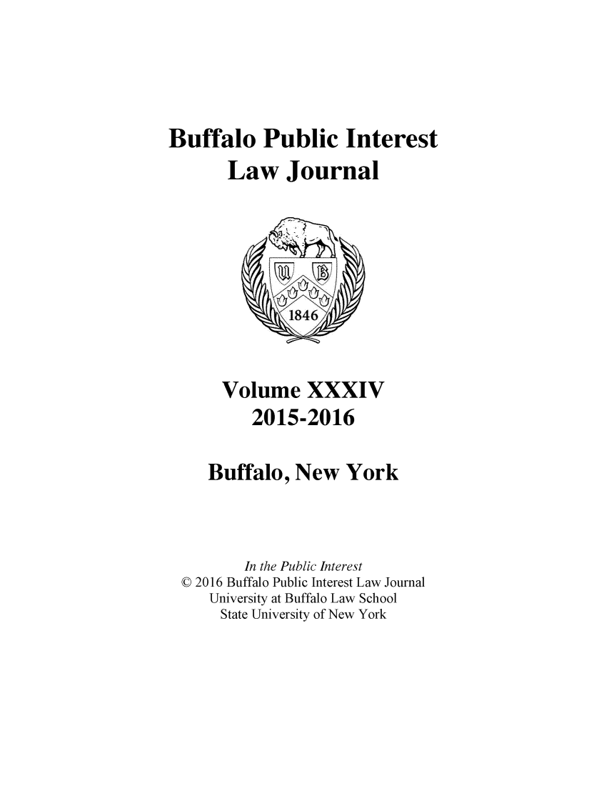 handle is hein.journals/bufpij34 and id is 1 raw text is: 



Buffalo Public Interest
       Law Journal


     Volume XXXIV
        2015-2016

   Buffalo, New York


       In the Public Interest
© 2016 Buffalo Public Interest Law Journal
   University at Buffalo Law School
     State University of New York


