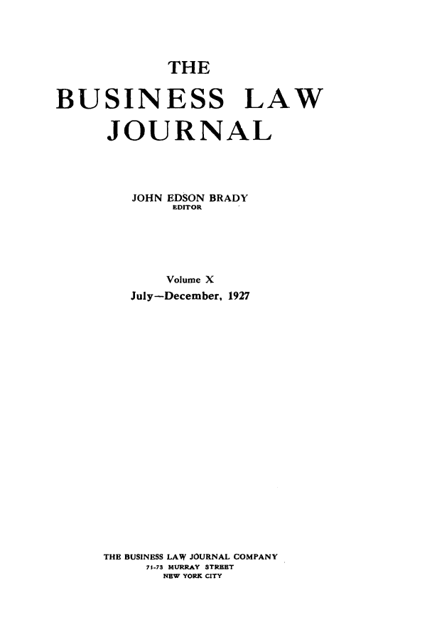 handle is hein.journals/buslj10 and id is 1 raw text is: THEBUSINESS LAWJOURNALJOHN EDSON BRADYEDITORVolume XJuly-December, 1927THE BUSINESS LAW JOURNAL COMPANY71-73 MURRAY STREETNEW YORK CITY