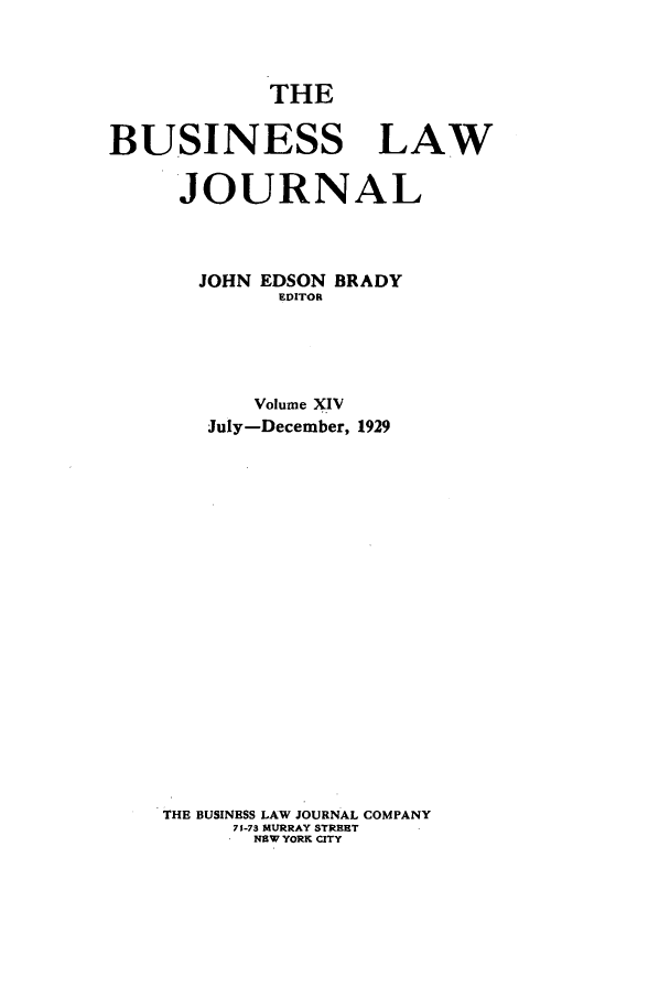 handle is hein.journals/buslj14 and id is 1 raw text is: THEBUSINESS LAWJOURNALJOHN EDSON BRADYEDITORVolume XIVJuly-December, 1929THE BUSINESS LAW JOURNAL COMPANY71-73 MURRAY STREETN13W YORK CITY
