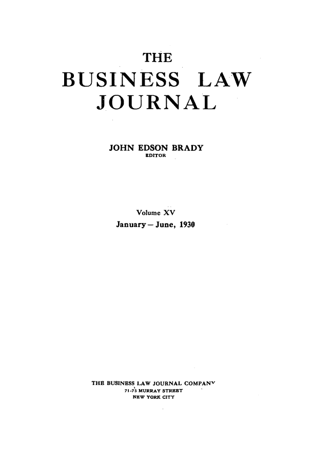 handle is hein.journals/buslj15 and id is 1 raw text is: THEBUSINESS LAWJOURNALJOHN EDSON BRADYEDITORVolume XVJanuary- June, 1930THE BUSINESS LAW JOURNAL COMPANv75-73 MURRAY STREETNEW YORK CITY