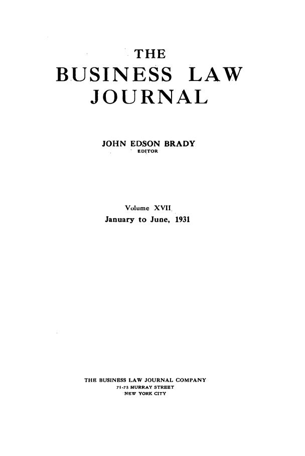 handle is hein.journals/buslj17 and id is 1 raw text is: THEBUSINESS LAWJOURNALJOHN EDSON BRADYEDITORVolume XVIIJanuary to June, 1931THE BUSINESS LAW JOURNAL COMPANY71-73 MURRAY STREETNEW YORK CITY