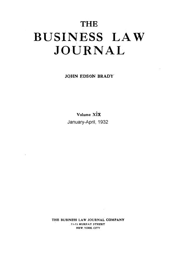 handle is hein.journals/buslj19 and id is 1 raw text is: THEBUSINESS LAWJOURNALJOHN EDSON BRADYVolume XixJanuary-April, 1932THE BUSINESS LAW JOURNAL COMPANY71-73 MURRAY STREETNEW, YORK. CITY