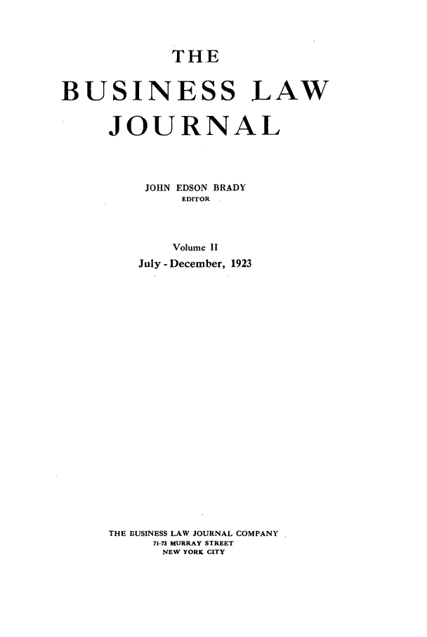handle is hein.journals/buslj2 and id is 1 raw text is: THEBUSINESS LAWJOURNALJOHN EDSON BRADYEDITORVolume IIJuly - December, 1923THE BUSINESS LAW JOURNAL COMPANY71-73 MURRAY STREETNEW YORK CITY