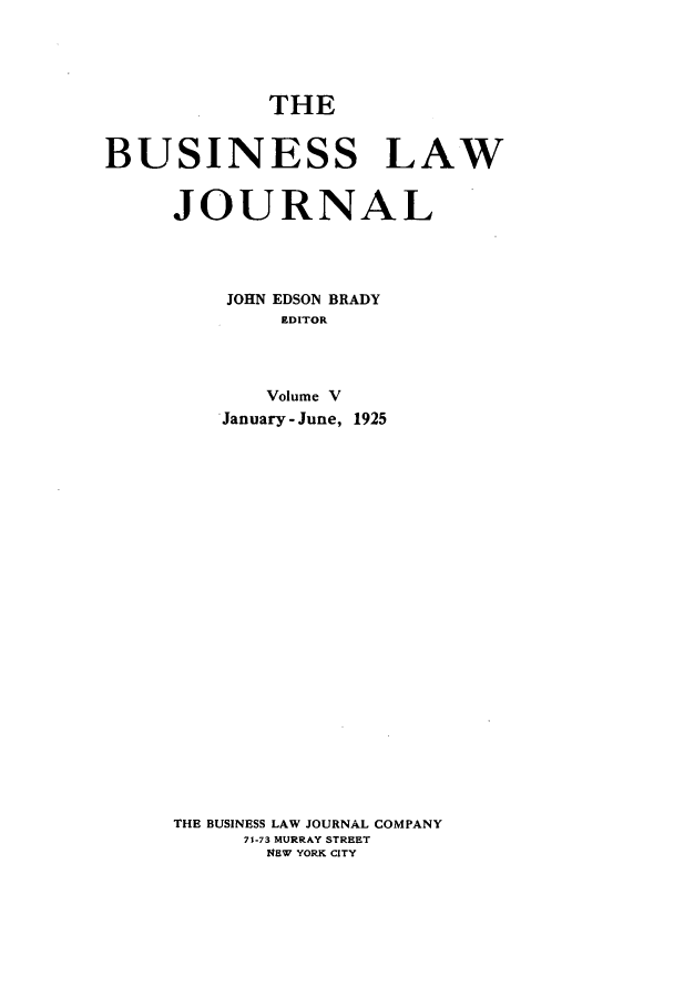 handle is hein.journals/buslj5 and id is 1 raw text is: THEBUSINESS LAWJOURNALJOHN EDSON BRADYEDITORVolume VJanuary-June, 1925THE BUSINESS LAW JOURNAL COMPANY71-73 MURRAY STREETNEW YORK CITY