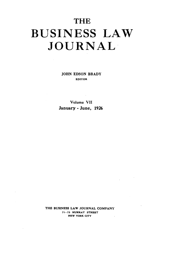 handle is hein.journals/buslj7 and id is 1 raw text is: THEBUSINESS LAWJOURNALJOHN EDSON BRADYEDITORVolume VIIJanuary - June, 1926THE BUSINESS LAW JOURNAL COMPANY71-73 MURRAY STREETNEW YORK CITY