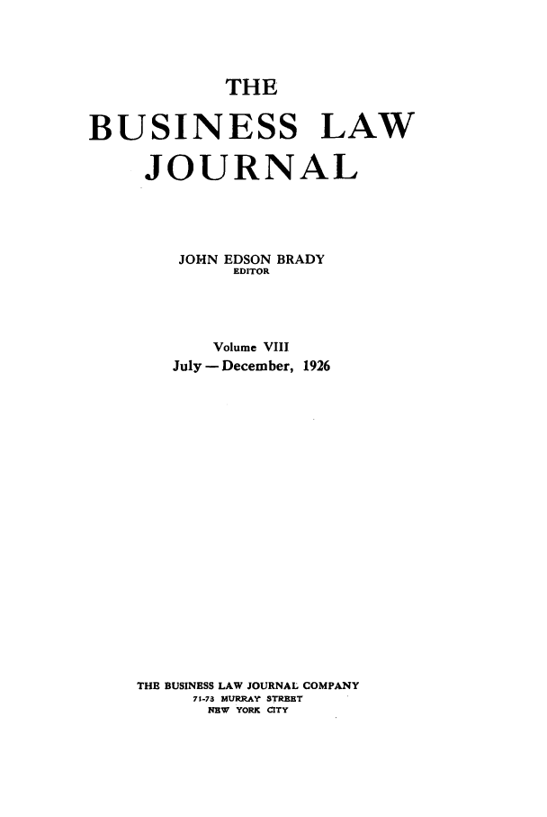 handle is hein.journals/buslj8 and id is 1 raw text is: THEBUSINESS LAWJOURNALJOHN EDSON BRADYEDITORVolume VIIIJuly - December, 1926THE BUSINESS LAW JOURNAL COMPANY79-73 MURRAY STREETNEW YORK CITY