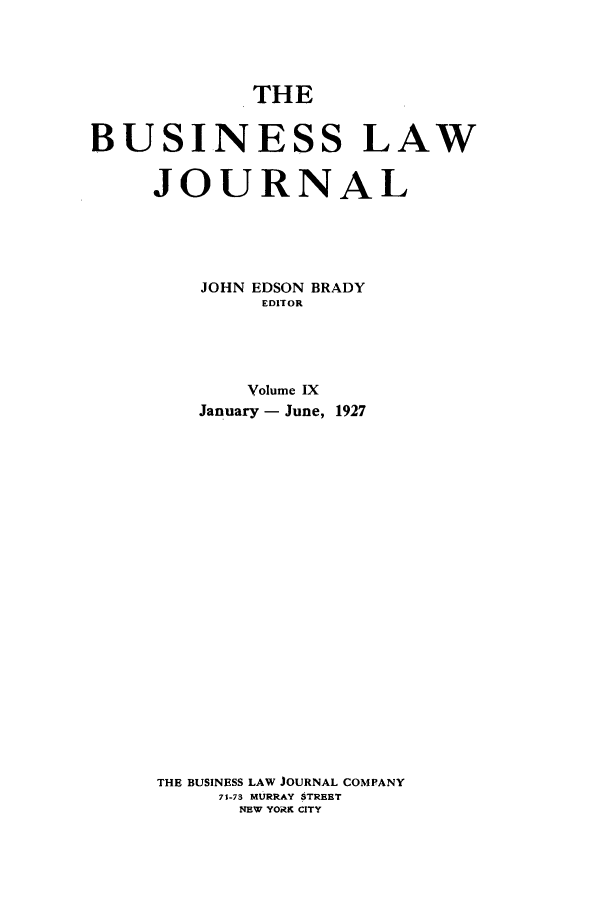 handle is hein.journals/buslj9 and id is 1 raw text is: THEBUSINESS LAWJOURNALJOHN EDSON BRADYEDITORVolume IXJanuary - June, 1927THE BUSINESS LAW JOURNAL COMPANY71-73 MURRAY STREETNEW YORK CITY