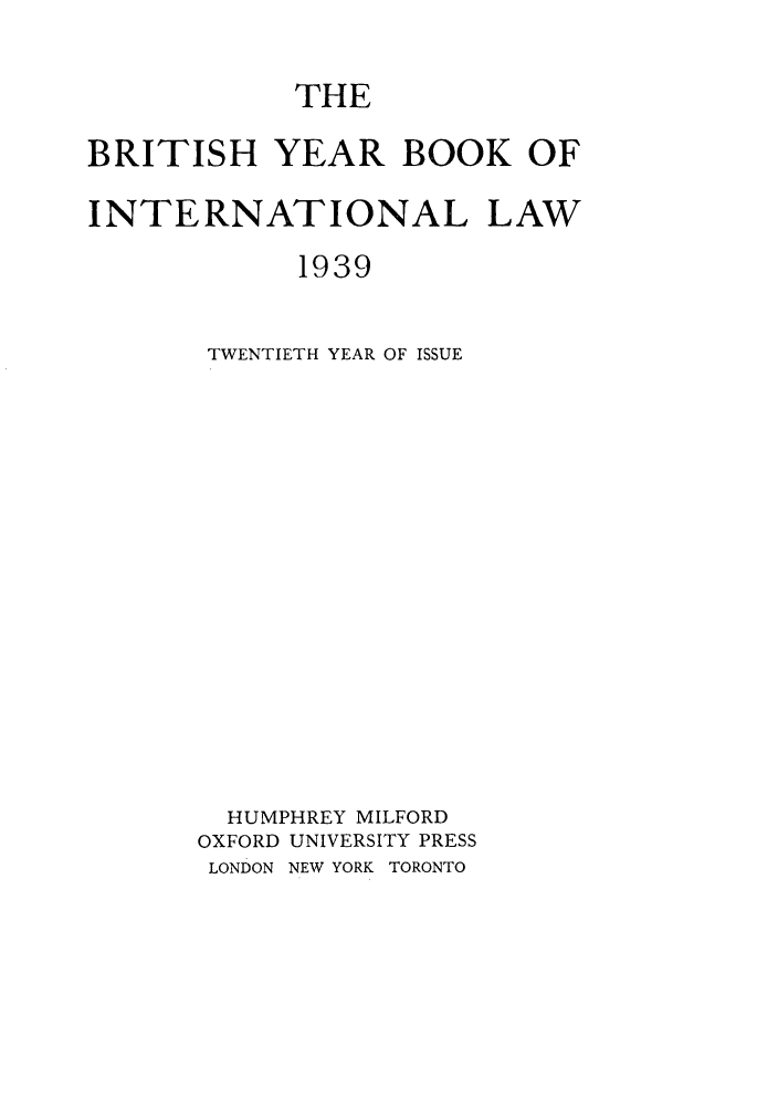handle is hein.journals/byrint20 and id is 1 raw text is: THEBRITISH YEAR BOOK OFINTERNATIONAL LAW1939TWENTIETH YEAR OF ISSUEHUMPHREY MILFORDOXFORD UNIVERSITY PRESSLONDON NEW YORK TORONTO