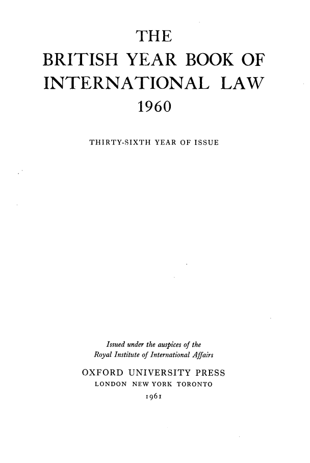 handle is hein.journals/byrint36 and id is 1 raw text is: THEBRITISH YEAR BOOK OFINTERNATIONAL LAW1960THIRTY-SIXTH YEAR OF ISSUEIssued under the auspices of theRoyal Institute of International AffairsOXFORD UNIVERSITY PRESSLONDON NEW YORK TORONTOi96i