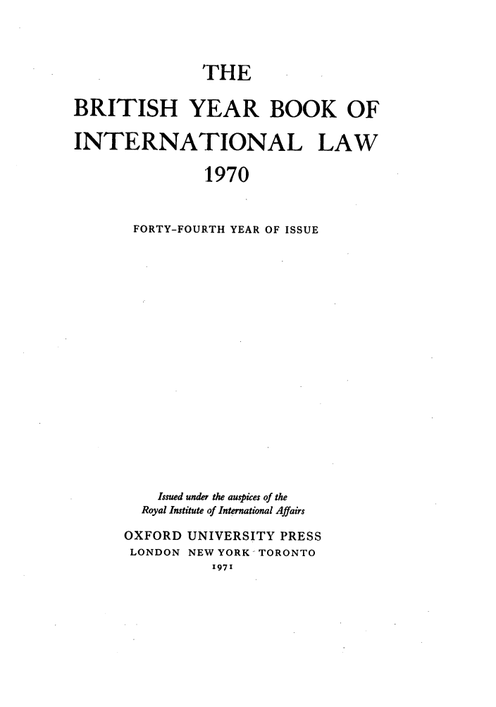 handle is hein.journals/byrint44 and id is 1 raw text is: THEBRITISH YEAR BOOK OFINTERNATIONAL LAW1970FORTY-FOURTH YEAR OF ISSUEIssued under the auspices of theRoyal Institute of International AffairsOXFORD UNIVERSITY PRESSLONDON NEW YORK TORONTO'97'