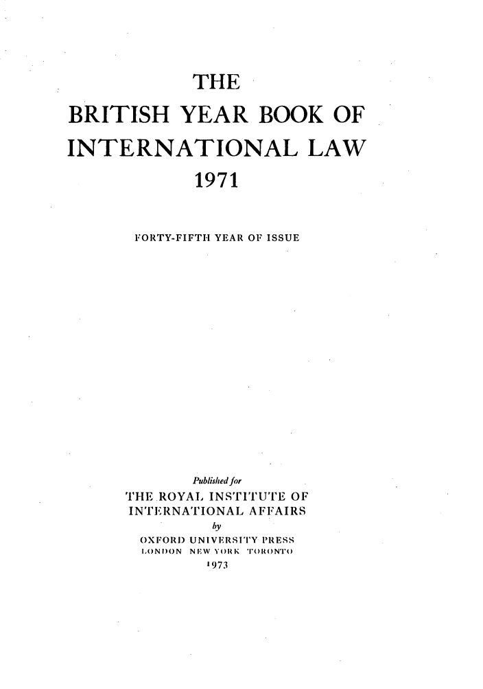 handle is hein.journals/byrint45 and id is 1 raw text is: THEBRITISH YEAR BOOK OFINTERNATIONAL LAW1971FORTY-FIFTH YEAR OF ISSUEPublished forTHE ROYAI INSTITUTE OFINTERNATIONAL AFFAIRSbyOXFOR) UNIVERSITY PRESSI,)N 1)0 N N EW YORK TO R() NTO1973