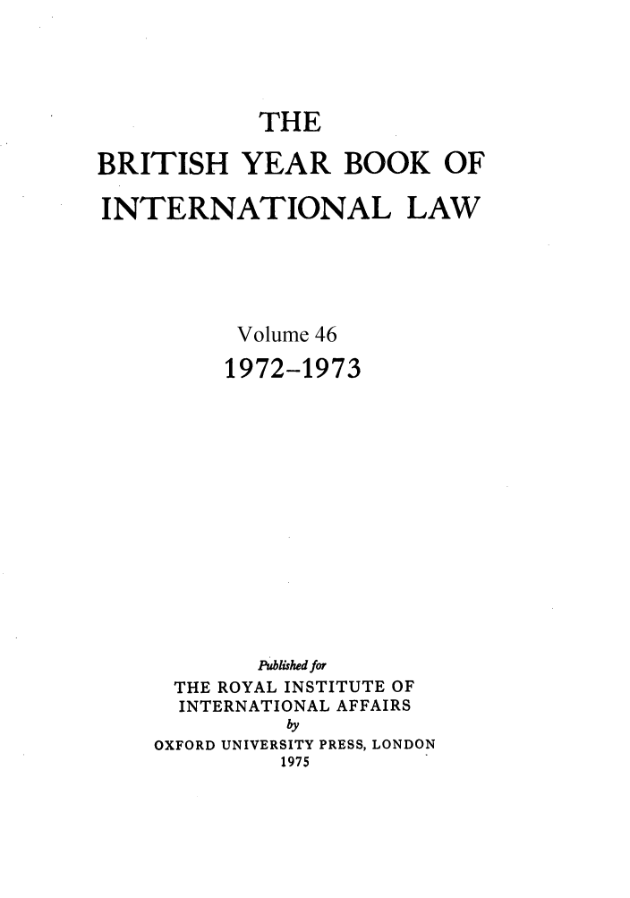 handle is hein.journals/byrint46 and id is 1 raw text is: THEBRITISH YEAR BOOK OFINTERNATIONAL LAWVolume 461972-1973Published forTHE ROYAL INSTITUTE OFINTERNATIONAL AFFAIRSbyOXFORD UNIVERSITY PRESS, LONDON1975