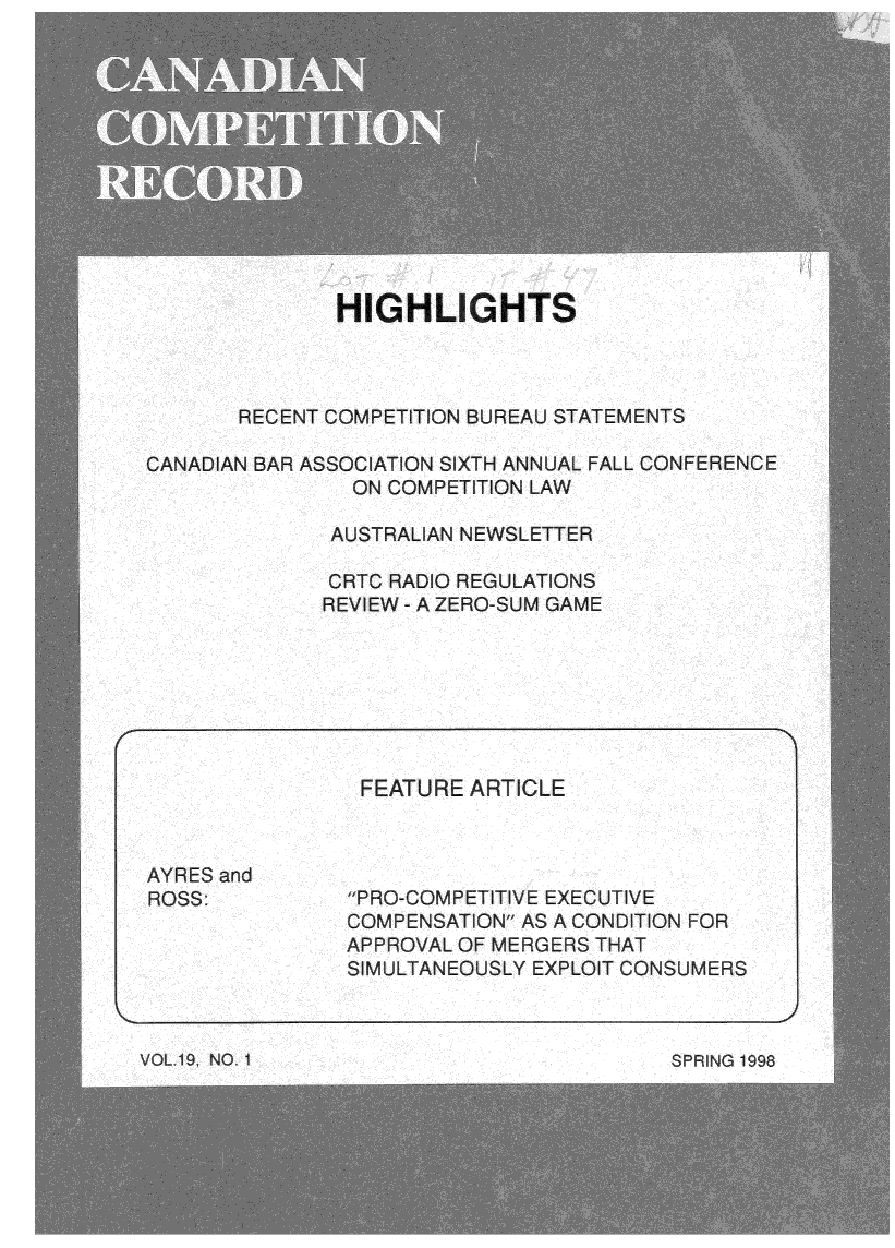 handle is hein.journals/cacmplr19 and id is 1 raw text is: 













HIGHLIGHTS


RECENT COMPETITION BUREAU STATEMENTS


CANADIAN BAR ASSOCIATION SIXTH ANNUAL FALL CONFERENCE
              ON COMPETITION LAW


AUSTRALIAN NEWSLETTER

CRTC RADIO REGULATIONS
REVIEW - A ZERO-SUM GAME


FEATURE ARTICLE


AYRES and
ROSS:


PRO-COMPETITIVE EXECUTIVE
COMPENSATION AS A CONDITION FOR
APPROVAL OF MERGERS THAT
SIMULTANEOUSLY EXPLOIT CONSUMERS


VOL19. NO. 1SP                          G19


SPR G 1 ,998


