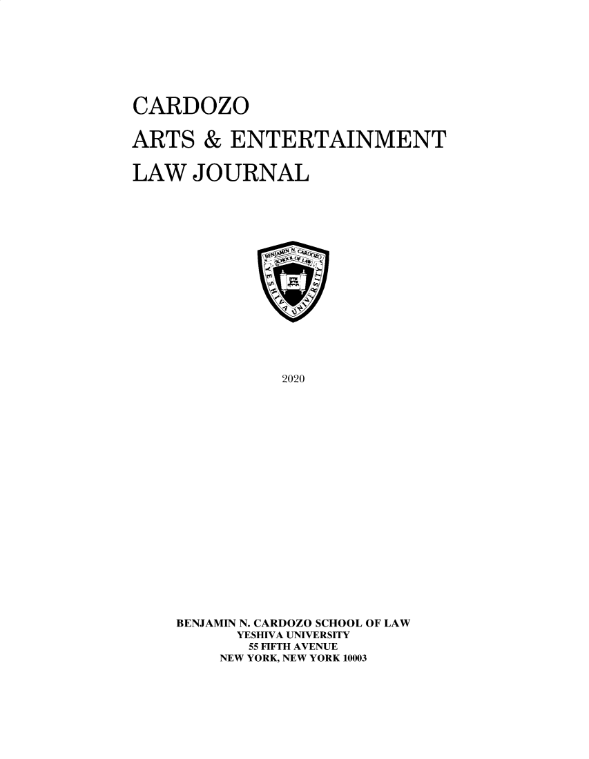 handle is hein.journals/caelj38 and id is 1 raw text is: CARDOZOARTS & ENTERTAINMENTLAW JOURNAL2020BENJAMIN N. CARDOZO SCHOOL OF LAWYESHIVA UNIVERSITY55 FIFTH AVENUENEW YORK, NEW YORK 10003