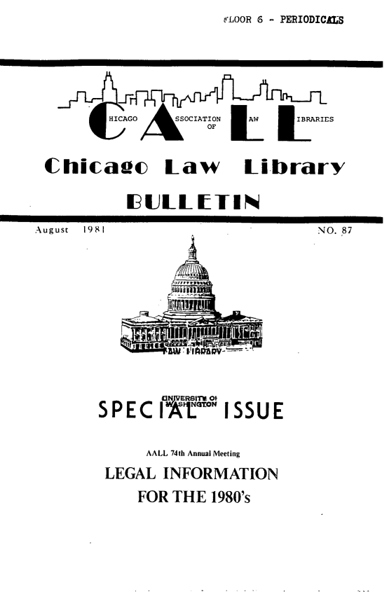 handle is hein.journals/callbu87 and id is 1 raw text is: t'LOOR 6 - PERIODICAL       HICAGO  OCIATION  flW U IBPARIES                   OF       t11IChicaac Law Library          I UULLTI%August 1981NO. 87S P E C        ISSU E      AALL 74th Annual Meeting LEGAL INFORMATION     FOR THE 1980's