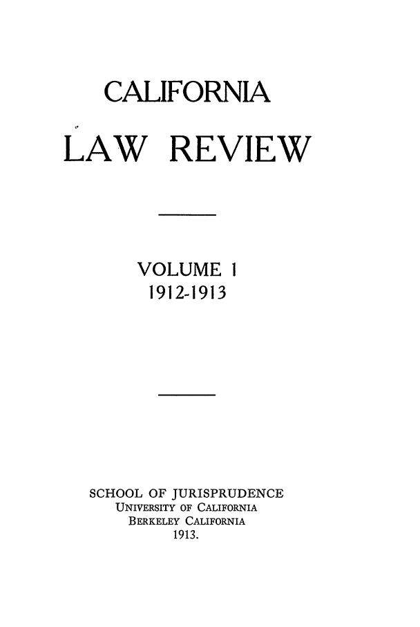 handle is hein.journals/calr1 and id is 1 raw text is: CALIFORNIALAW REVIEWVOLUME11912-1913SCHOOL OF JURISPRUDENCEUNIVERSITY OF CALIFORNIABERKELEY CALIFORNIA1913.