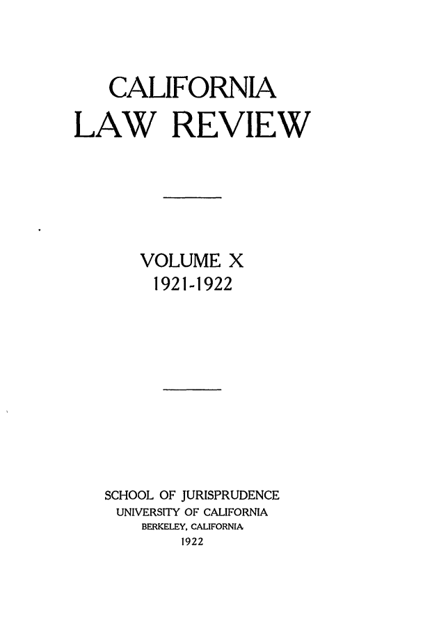 handle is hein.journals/calr10 and id is 1 raw text is: CALIFORNIALAW REVIEWVOLUME X1921-1922SCHOOL OF JURISPRUDENCEUNIVERSITY OF CALIFORNIABERKELEY, CALIFORNIA1922