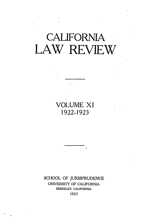 handle is hein.journals/calr11 and id is 1 raw text is: CALIFORNIALAW REVIEWVOLUME XI192.2-1923SCHOOL OF JURISPRUDENCEUNIVERSITY OF CALIFORNIABERKELEY, CALIFORNIA1923