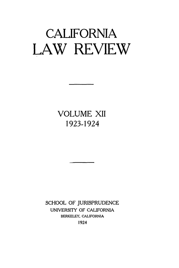 handle is hein.journals/calr12 and id is 1 raw text is: CALIFORNIALAW REVIEWVOLUME XII1923-1924SCHOOL OF JURISPRUDENCEUNIVERSITY OF CALIFORNIABERKELEY, CALIFORNIA1924