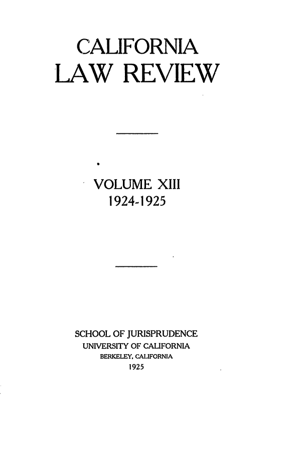 handle is hein.journals/calr13 and id is 1 raw text is: CALIFORNIALAW REVIEWVOLUME XI11924-1925SCHOOL OF JURISPRUDENCEUNIVERSITY OF CALIFORNIABERKELEY, CALIFORNIA1925