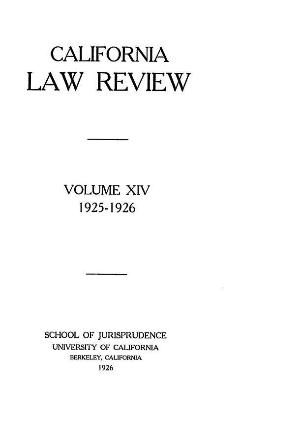 handle is hein.journals/calr14 and id is 1 raw text is: CALIFORNIALAW REVIEWVOLUME XIV1925-1926SCHOOL OF JURISPRUDENCEUNIVERSITY OF CALIFORNIABERKELEY, CALIFORNIA1926