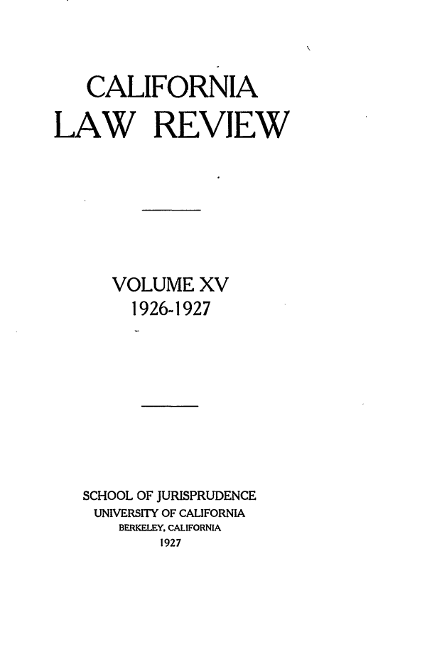 handle is hein.journals/calr15 and id is 1 raw text is: CALIFORNIALAW REVIEWVOLUME XV1926-1927SCHOOL OF JURISPRUDENCEUNIVERSITY OF CALIFORNIABERKELEY, CALIFORNIA1927
