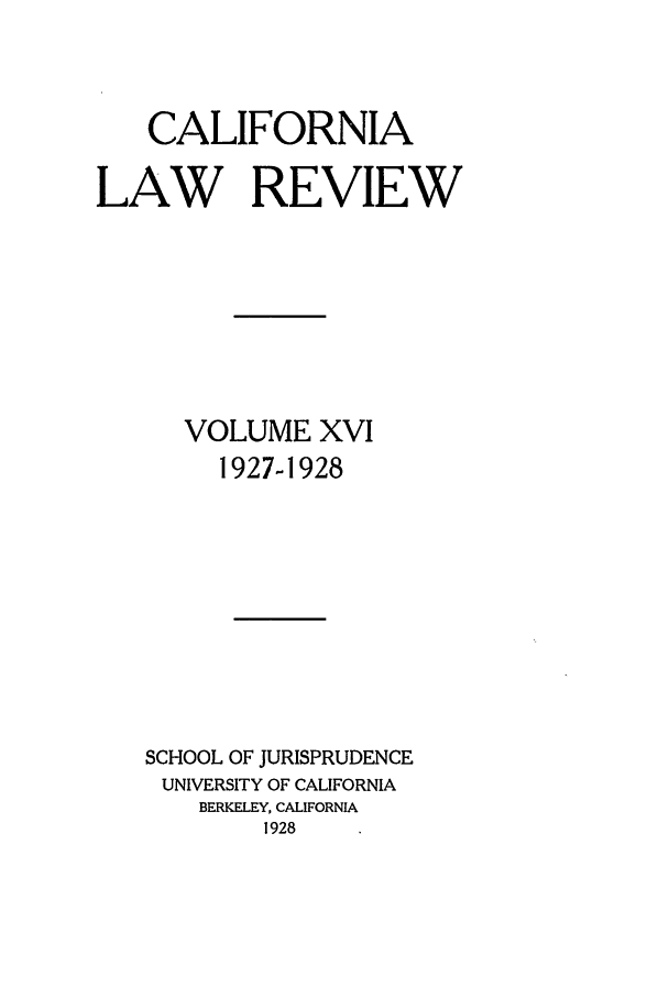 handle is hein.journals/calr16 and id is 1 raw text is: CALIFORNIALAW REVIEWVOLUME XVI1927-1928SCHOOL OF JURISPRUDENCEUNIVERSITY OF CALIFORNIABERKELEY, CALIFORNIA1928