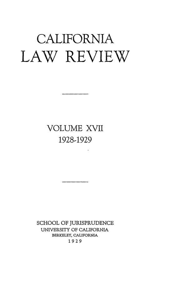 handle is hein.journals/calr17 and id is 1 raw text is: CALIFORNIALAW REVIEWVOLUME XVII1928-1929SCHOOL OF JURISPRUDENCEUNIVERSITY OF CALIFORNIABERKELEY, CALIFORNIA1929
