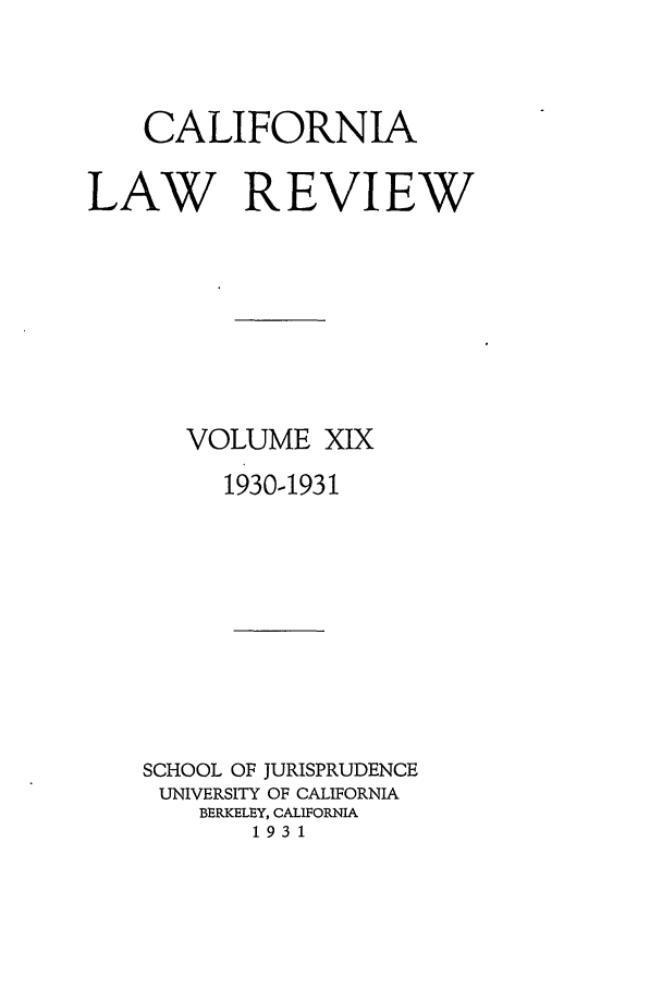 handle is hein.journals/calr19 and id is 1 raw text is: CALIFORNIALAW REVIEWVOLUME XIX1930-1931SCHOOL OF JURISPRUDENCEUNIVERSITY OF CALIFORNIABERKELEY, CALIFORNIA1931