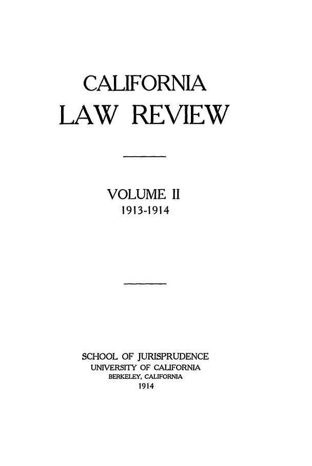 handle is hein.journals/calr2 and id is 1 raw text is: CALIFORNIALAW REVIEWVOLUME II1913-1914SCHOOL OF JURISPRUDENCEUNIVERSITY OF CALIFORNIABERKELEY, CALIFORNIA1914